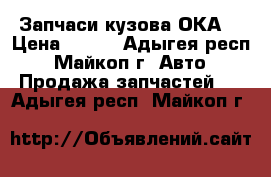 Запчаси кузова ОКА  › Цена ­ 500 - Адыгея респ., Майкоп г. Авто » Продажа запчастей   . Адыгея респ.,Майкоп г.